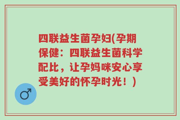 四联益生菌孕妇(孕期保健:四联益生菌科学配比,让孕妈咪安心享受美好的怀孕时光!)-第1张图片-超越 四联益生菌孕妇(孕期保健:四联益生菌科学配比,让孕妈咪安心享受美好的怀孕时光!)-第1张图片-超越