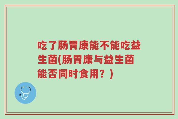 吃了肠胃康能不能吃益生菌(肠胃康与益生菌能否同时食用?)-第1张图片-超越 吃了肠胃康能不能吃益生菌(肠胃康与益生菌能否同时食用?)-第1张图片-超越