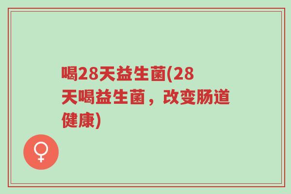 喝28天益生菌(28天喝益生菌,改变肠道健康)-第1张图片-超越 喝28天益生菌(28天喝益生菌,改变肠道健康)-第1张图片-超越