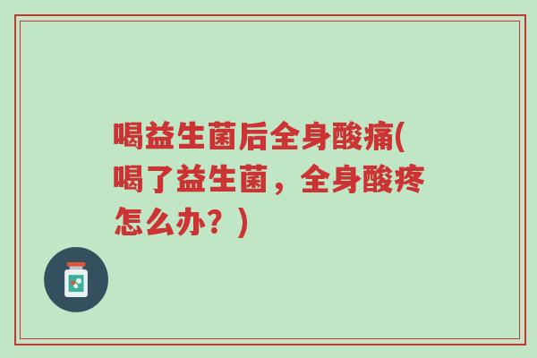 喝益生菌后全身酸痛(喝了益生菌，全身酸疼怎么办？)-第1张图片-超越