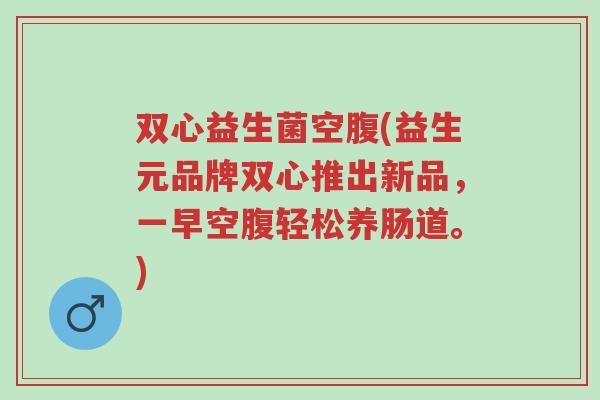 双心益生菌空腹(益生元品牌双心推出新品,一早空腹轻松养肠道。)-第1张图片-超越 双心益生菌空腹(益生元品牌双心推出新品,一早空腹轻松养肠道。)-第1张图片-超越