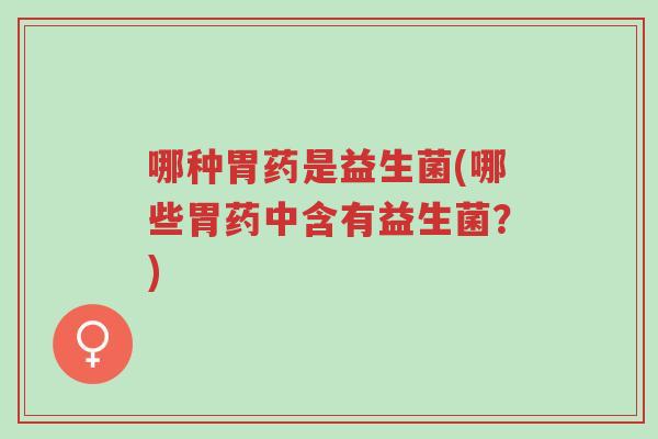 哪种胃药是益生菌(哪些胃药中含有益生菌?)-第1张图片-超越 哪种胃药是益生菌(哪些胃药中含有益生菌?)-第1张图片-超越
