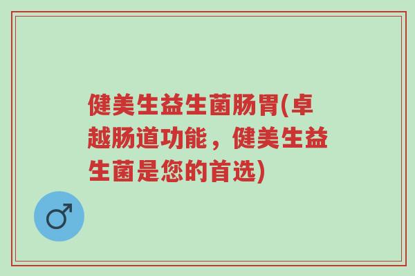 健美生益生菌肠胃(卓越肠道功能,健美生益生菌是您的首选)-第1张图片-超越 健美生益生菌肠胃(卓越肠道功能,健美生益生菌是您的首选)-第1张图片-超越