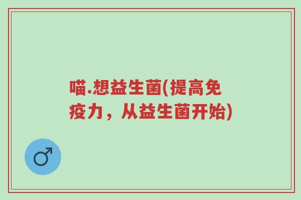 喵.想益生菌(提高免疫力,从益生菌开始)-第1张图片-超越 喵.想益生菌(提高免疫力,从益生菌开始)-第1张图片-超越