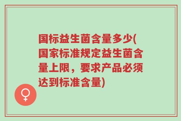 国标益生菌含量多少(国家标准规定益生菌含量上限,要求产品必须达到标准含量)-第1张图片-超越 国标益生菌含量多少(国家标准规定益生菌含量上限,要求产品必须达到标准含量)-第1张图片-超越