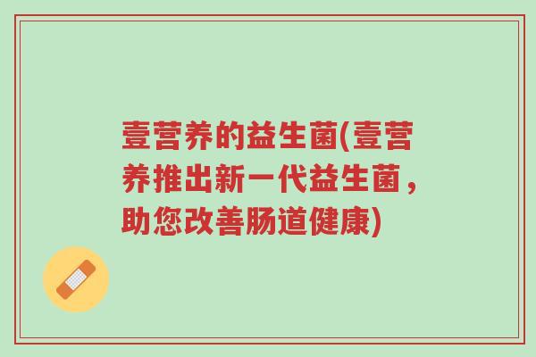 壹营养的益生菌(壹营养推出新一代益生菌,助您改善肠道健康)-第1张图片-超越 壹营养的益生菌(壹营养推出新一代益生菌,助您改善肠道健康)-第1张图片-超越