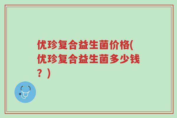 优珍复合益生菌价格(优珍复合益生菌多少钱?)-第1张图片-超越 优珍复合益生菌价格(优珍复合益生菌多少钱?)-第1张图片-超越