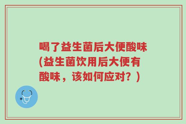 喝了益生菌后大便酸味(益生菌饮用后大便有酸味,该如何应对?)-第1张图片-超越 喝了益生菌后大便酸味(益生菌饮用后大便有酸味,该如何应对?)-第1张图片-超越