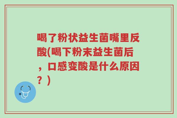 喝了粉状益生菌嘴里反酸(喝下粉末益生菌后,口感变酸是什么原因?)-第1张图片-超越 喝了粉状益生菌嘴里反酸(喝下粉末益生菌后,口感变酸是什么原因?)-第1张图片-超越