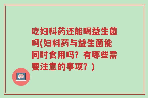 吃妇科药还能喝益生菌吗(妇科药与益生菌能同时食用吗？有哪些需要注意的事项？)-第1张图片-超越