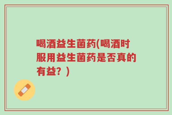 喝酒益生菌药(喝酒时服用益生菌药是否真的有益?)-第1张图片-超越 喝酒益生菌药(喝酒时服用益生菌药是否真的有益?)-第1张图片-超越