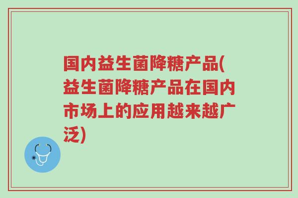 国内益生菌降糖产品(益生菌降糖产品在国内市场上的应用越来越广泛)-第1张图片-超越 国内益生菌降糖产品(益生菌降糖产品在国内市场上的应用越来越广泛)-第1张图片-超越