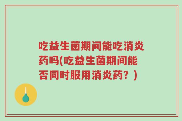 吃益生菌期间能吃消炎药吗(吃益生菌期间能否同时服用消炎药?)-第1张图片-超越 吃益生菌期间能吃消炎药吗(吃益生菌期间能否同时服用消炎药?)-第1张图片-超越