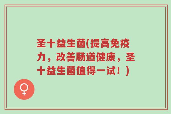 圣十益生菌(提高免疫力,改善肠道健康,圣十益生菌值得一试!)-第1张图片-超越 圣十益生菌(提高免疫力,改善肠道健康,圣十益生菌值得一试!)-第1张图片-超越