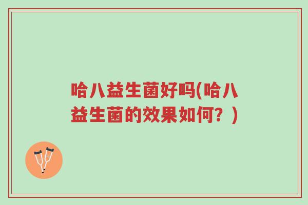 哈八益生菌好吗(哈八益生菌的效果如何?)-第1张图片-超越 哈八益生菌好吗(哈八益生菌的效果如何?)-第1张图片-超越