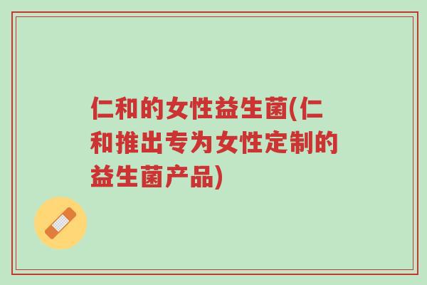 仁和的女性益生菌(仁和推出专为女性定制的益生菌产品)-第1张图片-超越 仁和的女性益生菌(仁和推出专为女性定制的益生菌产品)-第1张图片-超越