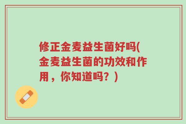 修正金麦益生菌好吗(金麦益生菌的功效和作用,你知道吗?)-第1张图片-超越 修正金麦益生菌好吗(金麦益生菌的功效和作用,你知道吗?)-第1张图片-超越