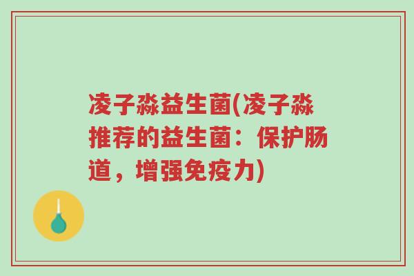 凌子淼益生菌(凌子淼推荐的益生菌:保护肠道,增强免疫力)-第1张图片-超越 凌子淼益生菌(凌子淼推荐的益生菌:保护肠道,增强免疫力)-第1张图片-超越