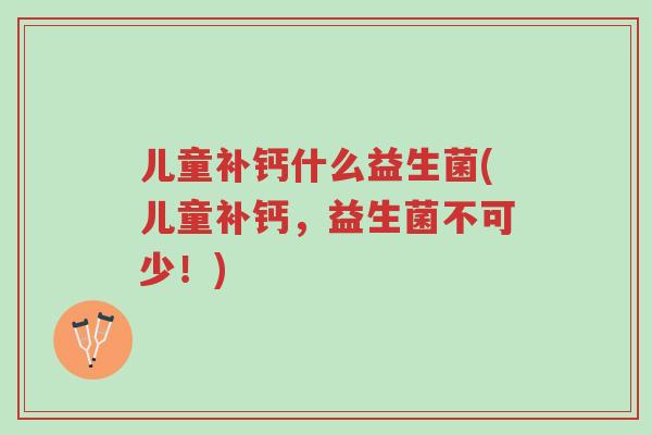 儿童补钙什么益生菌(儿童补钙,益生菌不可少!)-第1张图片-超越 儿童补钙什么益生菌(儿童补钙,益生菌不可少!)-第1张图片-超越