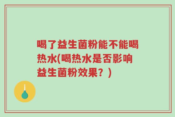 喝了益生菌粉能不能喝热水(喝热水是否影响益生菌粉效果?)-第1张图片-超越 喝了益生菌粉能不能喝热水(喝热水是否影响益生菌粉效果?)-第1张图片-超越