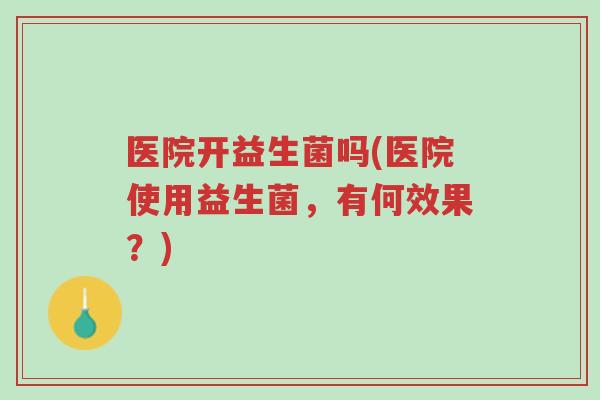 医院开益生菌吗(医院使用益生菌,有何效果?)-第1张图片-超越 医院开益生菌吗(医院使用益生菌,有何效果?)-第1张图片-超越