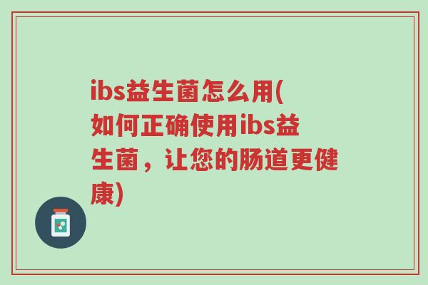 ibs益生菌怎么用(如何正确使用ibs益生菌,让您的肠道更健康)-第1张图片-超越 ibs益生菌怎么用(如何正确使用ibs益生菌,让您的肠道更健康)-第1张图片-超越