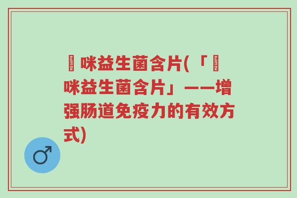 啫咪益生菌含片(「啫咪益生菌含片」——增强肠道免疫力的有效方式)-第1张图片-超越 啫咪益生菌含片(「啫咪益生菌含片」——增强肠道免疫力的有效方式)-第1张图片-超越