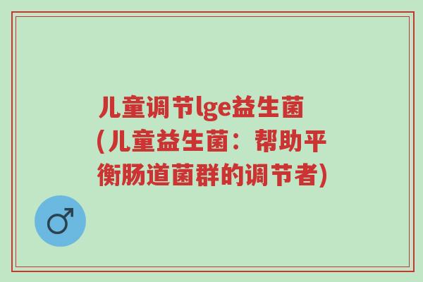 儿童调节lge益生菌(儿童益生菌:帮助平衡肠道菌群的调节者)-第1张图片-超越 儿童调节lge益生菌(儿童益生菌:帮助平衡肠道菌群的调节者)-第1张图片-超越