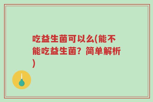 吃益生菌可以么(能不能吃益生菌?简单解析)-第1张图片-超越 吃益生菌可以么(能不能吃益生菌?简单解析)-第1张图片-超越
