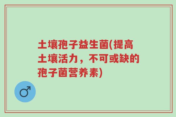 土壤孢子益生菌(提高土壤活力,不可或缺的孢子菌营养素)-第1张图片-超越 土壤孢子益生菌(提高土壤活力,不可或缺的孢子菌营养素)-第1张图片-超越