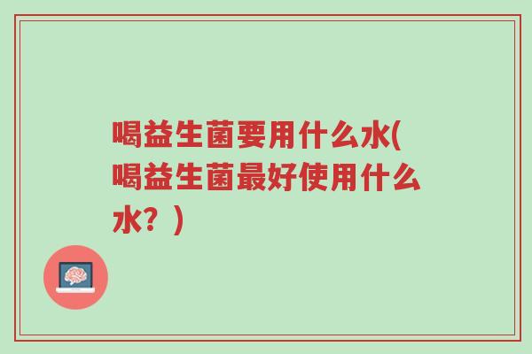 喝益生菌要用什么水(喝益生菌最好使用什么水?)-第1张图片-超越 喝益生菌要用什么水(喝益生菌最好使用什么水?)-第1张图片-超越