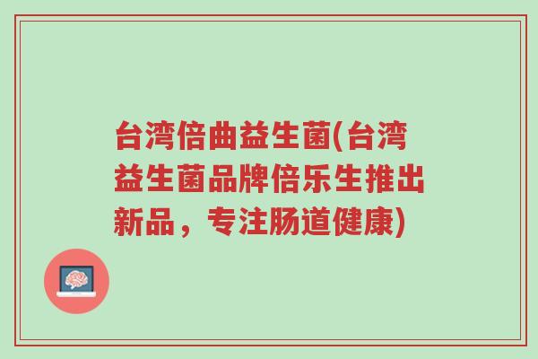 台湾倍曲益生菌(台湾益生菌品牌倍乐生推出新品,专注肠道健康)-第1张图片-超越 台湾倍曲益生菌(台湾益生菌品牌倍乐生推出新品,专注肠道健康)-第1张图片-超越
