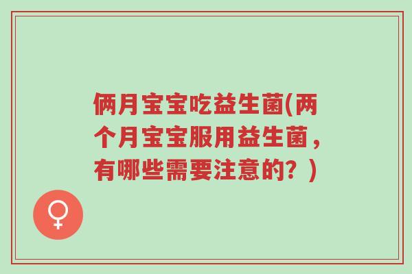 俩月宝宝吃益生菌(两个月宝宝服用益生菌,有哪些需要注意的?)-第1张图片-超越 俩月宝宝吃益生菌(两个月宝宝服用益生菌,有哪些需要注意的?)-第1张图片-超越