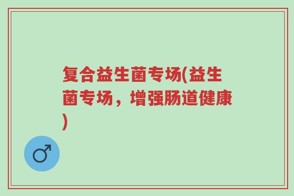 复合益生菌专场(益生菌专场，增强肠道健康)-第1张图片-超越