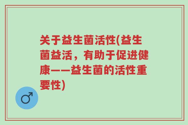 关于益生菌活性(益生菌益活,有助于促进健康——益生菌的活性重要性)-第1张图片-超越 关于益生菌活性(益生菌益活,有助于促进健康——益生菌的活性重要性)-第1张图片-超越