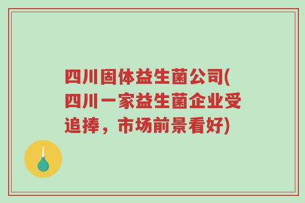 四川固体益生菌公司(四川一家益生菌企业受追捧,市场前景看好)-第1张图片-超越 四川固体益生菌公司(四川一家益生菌企业受追捧,市场前景看好)-第1张图片-超越