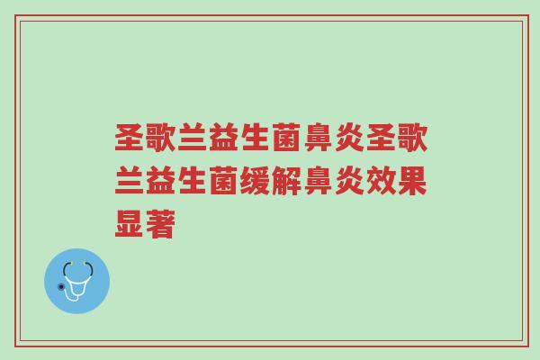圣歌兰益生菌鼻炎圣歌兰益生菌缓解鼻炎效果显著-第1张图片-超越 圣歌兰益生菌鼻炎圣歌兰益生菌缓解鼻炎效果显著-第1张图片-超越