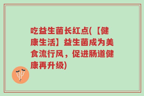 吃益生菌长红点(【健康生活】益生菌成为美食流行风,促进肠道健康再升级)-第1张图片-超越 吃益生菌长红点(【健康生活】益生菌成为美食流行风,促进肠道健康再升级)-第1张图片-超越