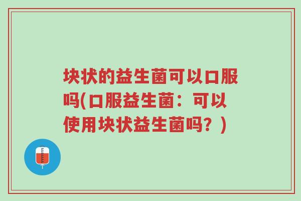 块状的益生菌可以口服吗(口服益生菌:可以使用块状益生菌吗?)-第1张图片-超越 块状的益生菌可以口服吗(口服益生菌:可以使用块状益生菌吗?)-第1张图片-超越
