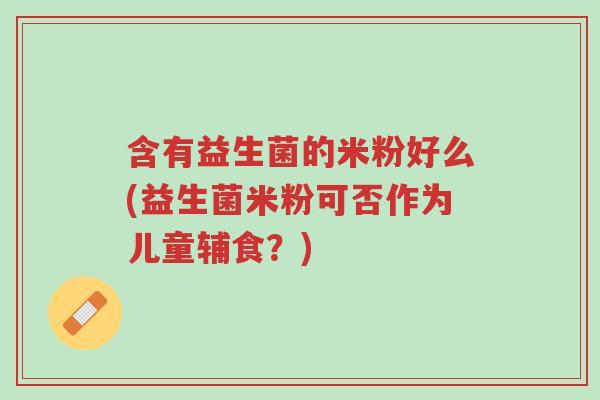 含有益生菌的米粉好么(益生菌米粉可否作为儿童辅食?)-第1张图片-超越 含有益生菌的米粉好么(益生菌米粉可否作为儿童辅食?)-第1张图片-超越