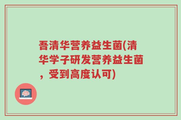 吾清华营养益生菌(清华学子研发营养益生菌,受到高度认可)-第1张图片-超越 吾清华营养益生菌(清华学子研发营养益生菌,受到高度认可)-第1张图片-超越