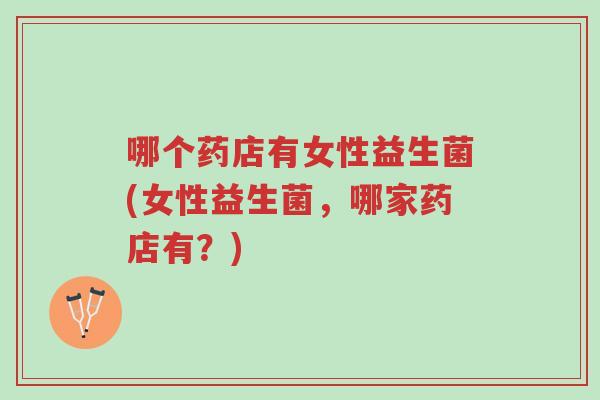 哪个药店有女性益生菌(女性益生菌,哪家药店有?)-第1张图片-超越 哪个药店有女性益生菌(女性益生菌,哪家药店有?)-第1张图片-超越