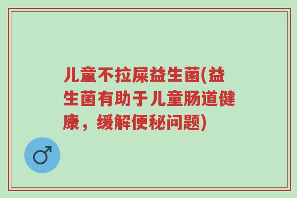 儿童不拉屎益生菌(益生菌有助于儿童肠道健康,缓解便秘问题)-第1张图片-超越 儿童不拉屎益生菌(益生菌有助于儿童肠道健康,缓解便秘问题)-第1张图片-超越