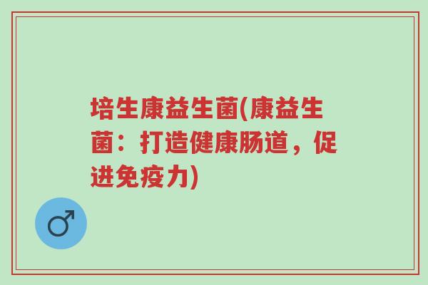 培生康益生菌(康益生菌:打造健康肠道,促进免疫力)-第1张图片-超越 培生康益生菌(康益生菌:打造健康肠道,促进免疫力)-第1张图片-超越