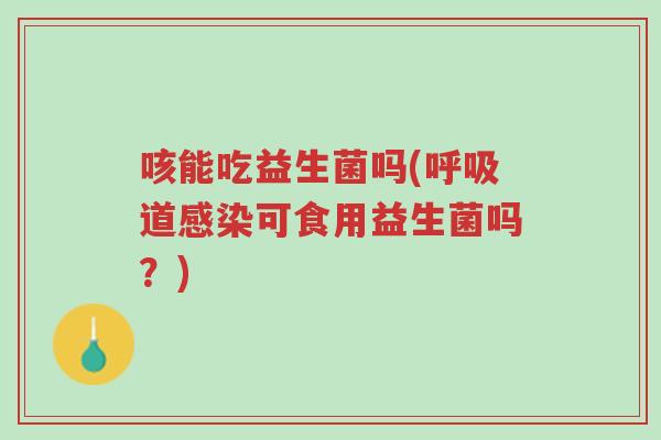 咳能吃益生菌吗(呼吸道感染可食用益生菌吗?)-第1张图片-超越 咳能吃益生菌吗(呼吸道感染可食用益生菌吗?)-第1张图片-超越