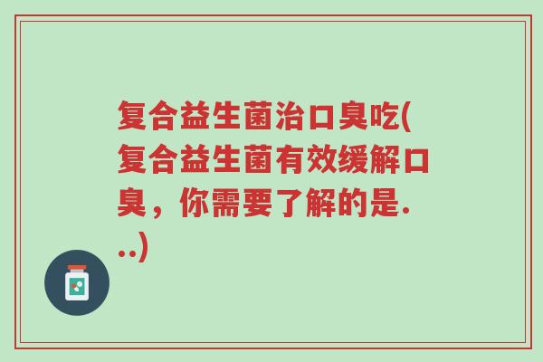 复合益生菌治口臭吃(复合益生菌有效缓解口臭，你需要了解的是...)-第1张图片-超越