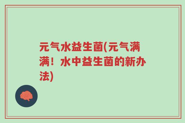元气水益生菌(元气满满!水中益生菌的新办法)-第1张图片-超越 元气水益生菌(元气满满!水中益生菌的新办法)-第1张图片-超越