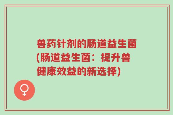 兽药针剂的肠道益生菌(肠道益生菌:提升兽健康效益的新选择)-第1张图片-超越 兽药针剂的肠道益生菌(肠道益生菌:提升兽健康效益的新选择)-第1张图片-超越