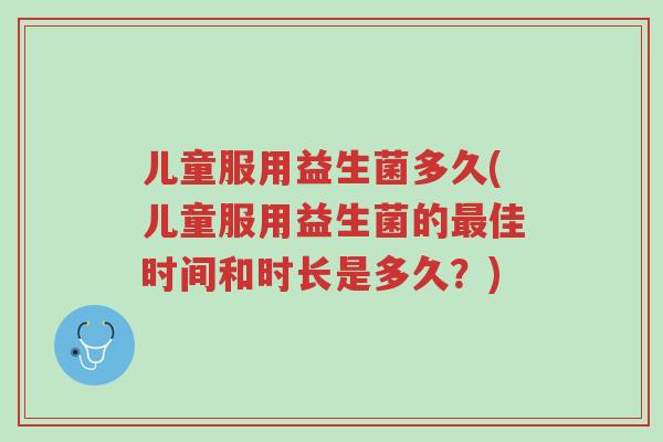 儿童服用益生菌多久(儿童服用益生菌的最佳时间和时长是多久?)-第1张图片-超越 儿童服用益生菌多久(儿童服用益生菌的最佳时间和时长是多久?)-第1张图片-超越