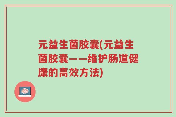 元益生菌胶囊(元益生菌胶囊——维护肠道健康的高效方法)-第1张图片-超越 元益生菌胶囊(元益生菌胶囊——维护肠道健康的高效方法)-第1张图片-超越